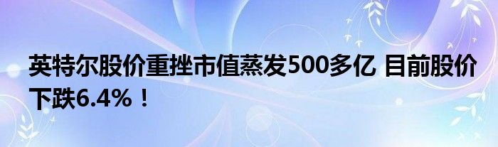 英特尔股价重挫市值蒸发500多亿 目前股价下跌6.4%！