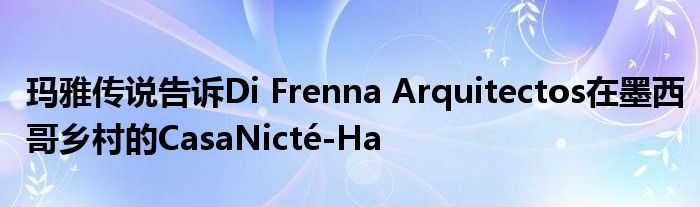 玛雅传说告诉Di Frenna Arquitectos在墨西哥乡村的CasaNicté