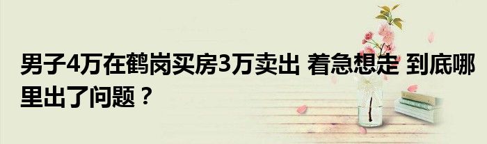 男子4万在鹤岗买房3万卖出 着急想走 到底哪里出了问题？