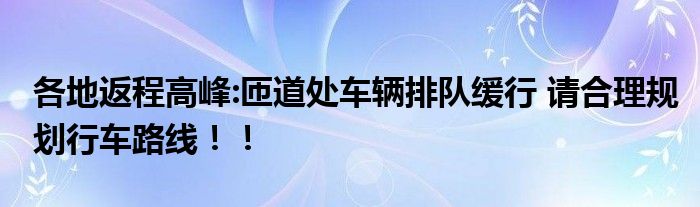 各地返程高峰:匝道处车辆排队缓行 请合理规划行车路线！！