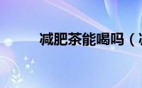 减肥茶能喝吗（减肥茶能不能喝）