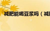 减肥能喝豆浆吗（减肥的人可以喝豆浆吗）