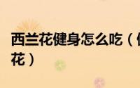西兰花健身怎么吃（健身的人应该怎么吃西兰花）