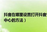 抖音在哪里设置打开抖音安全中心（抖音设置打开抖音安全中心的方法）