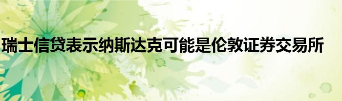 瑞士信贷表示纳斯达克可能是伦敦证券交易所