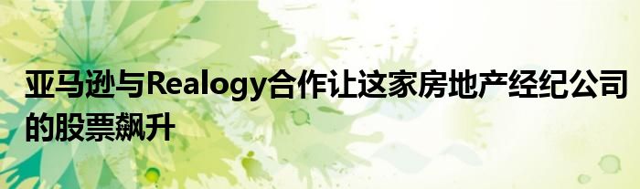 亚马逊与Realogy合作让这家房地产经纪公司的股票飙升
