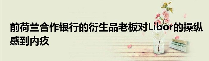 前荷兰合作银行的衍生品老板对Libor的操纵感到内疚
