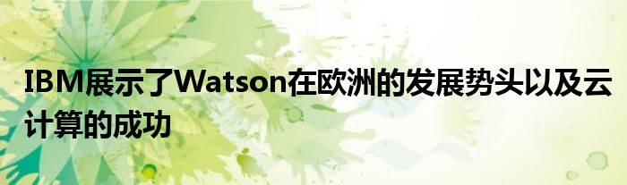 IBM展示了Watson在欧洲的发展势头以及云计算的成功