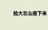 脸大怎么瘦下来（如何才能瘦脸）