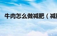 牛肉怎么做减肥（减肥的时候如何吃牛肉）