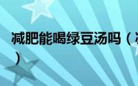 减肥能喝绿豆汤吗（减肥的人能不能喝绿豆汤）