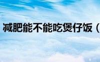 减肥能不能吃煲仔饭（减肥可以吃煲仔饭吗）