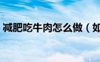 减肥吃牛肉怎么做（如何在减肥期间吃牛肉）