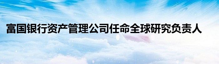 富国银行资产管理公司任命全球研究负责人