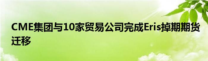 CME集团与10家贸易公司完成Eris掉期期货迁移
