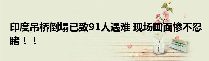 印度吊桥倒塌已致91人遇难 现场画面惨不忍睹！！