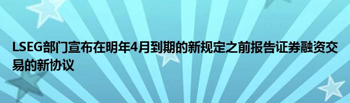 LSEG部门宣布在明年4月到期的新规定之前报告证券融资交易的新协议