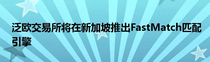 泛欧交易所将在新加坡推出FastMatch匹配引擎