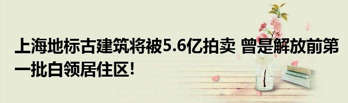 上海地标古建筑将被5.6亿拍卖 曾是解放前第一批白领居住区!