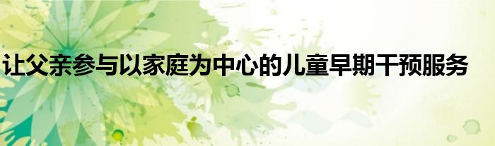 让父亲参与以家庭为中心的儿童早期干预服务