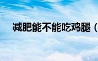 减肥能不能吃鸡腿（减肥可以吃鸡腿吗）