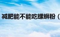 减肥能不能吃螺蛳粉（减肥可以吃螺蛳粉吗）