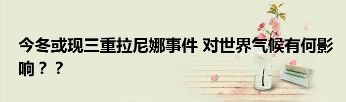 今冬或现三重拉尼娜事件 对世界气候有何影响？？
