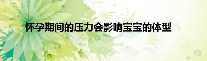 怀孕期间的压力会影响宝宝的体型