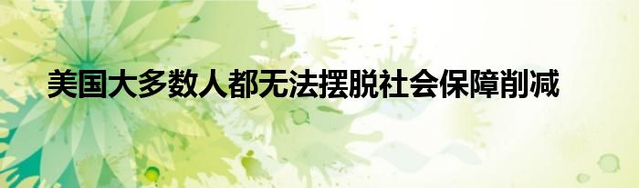  美国大多数人都无法摆脱社会保障削减
