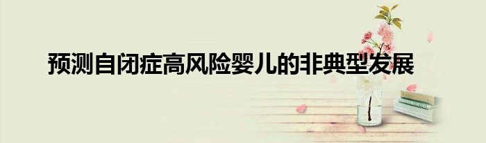 预测自闭症高风险婴儿的非典型发展