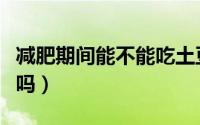 减肥期间能不能吃土豆（减肥期间可以吃土豆吗）