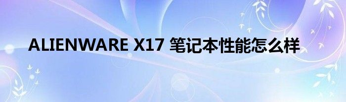 ALIENWARE X17 笔记本性能怎么样