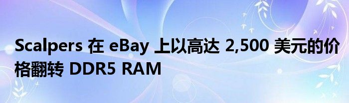 Scalpers 在 eBay 上以高达 2,500 美元的价格翻转 DDR5 RAM