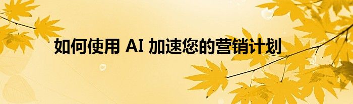 如何使用 AI 加速您的营销计划