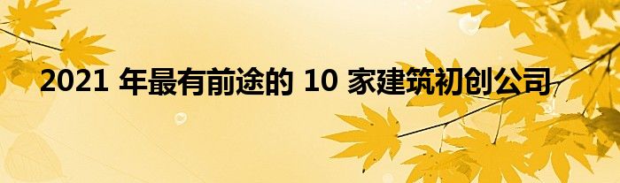 2021 年最有前途的 10 家建筑初创公司