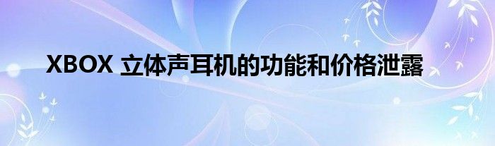 XBOX 立体声耳机的功能和价格泄露
