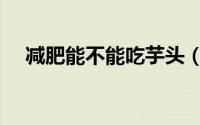 减肥能不能吃芋头（减肥可以吃芋头吗）