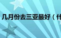 几月份去三亚最好（什么时间去三亚最好呢）