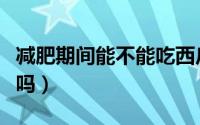 减肥期间能不能吃西瓜（减肥期间可以吃西瓜吗）