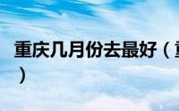 重庆几月份去最好（重庆哪个月份去玩最好呢）
