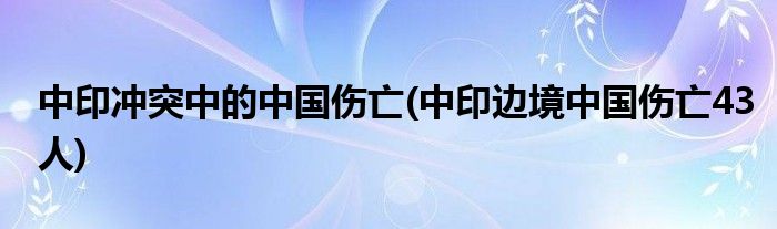 中印冲突中的中国伤亡(中印边境中国伤亡43人)