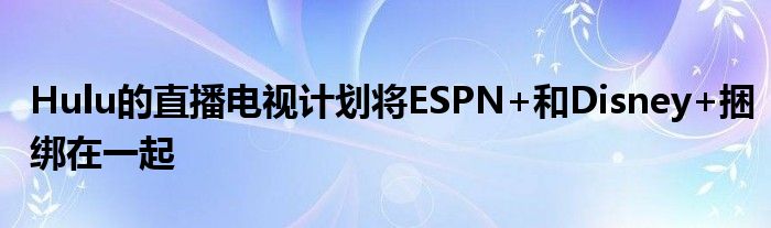Hulu的直播电视计划将ESPN+和Disney+捆绑在一起