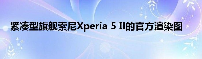紧凑型旗舰索尼Xperia 5 II的官方渲染图