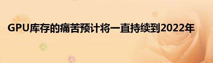 GPU库存的痛苦预计将一直持续到2022年