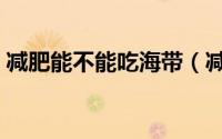 减肥能不能吃海带（减肥是否可以吃海带呢）