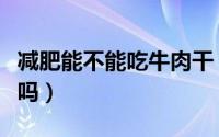 减肥能不能吃牛肉干（减肥期间可以吃牛肉干吗）