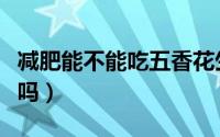 减肥能不能吃五香花生（减肥可以吃五香花生吗）