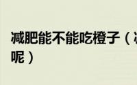 减肥能不能吃橙子（减肥期间是否可以吃橙子呢）