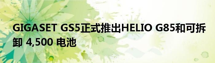 GIGASET GS5正式推出HELIO G85和可拆卸 4,500 电池