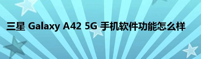 三星 Galaxy A42 5G 手机软件功能怎么样